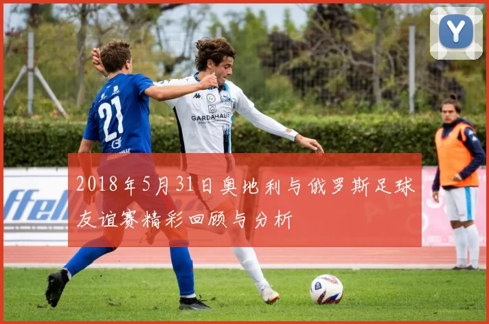 2018年5月31日奥地利与俄罗斯足球友谊赛精彩回顾与分析