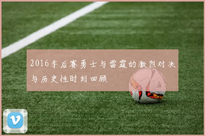 2016季后赛勇士与雷霆的激烈对决与历史性时刻回顾