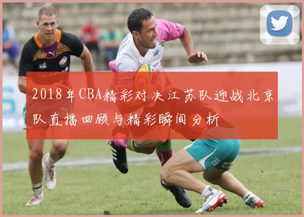 2018年CBA精彩对决江苏队迎战北京队直播回顾与精彩瞬间分析
