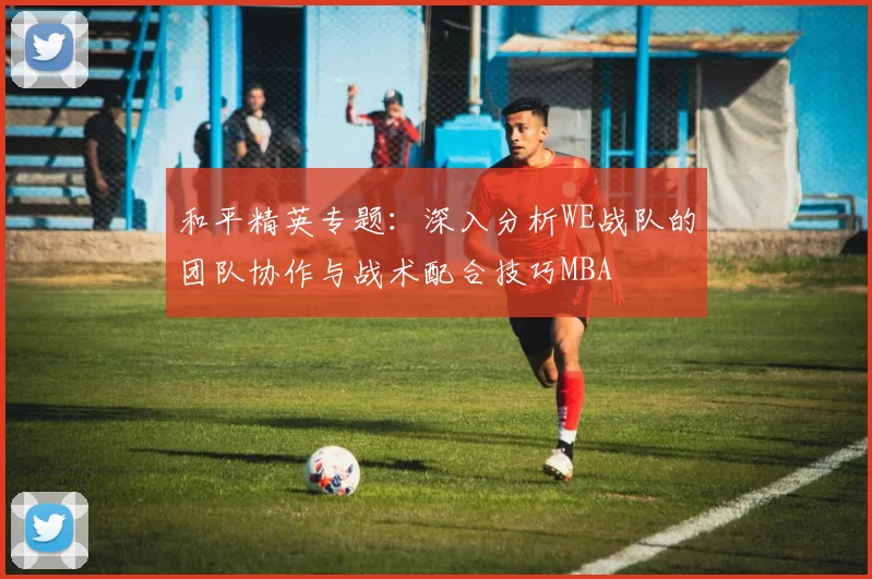 和平精英专题：深入分析WE战队的团队协作与战术配合技巧MBA