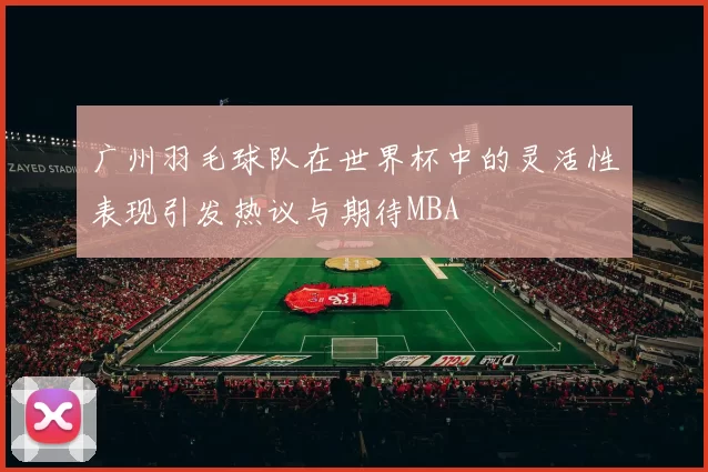 广州羽毛球队在世界杯中的灵活性表现引发热议与期待MBA