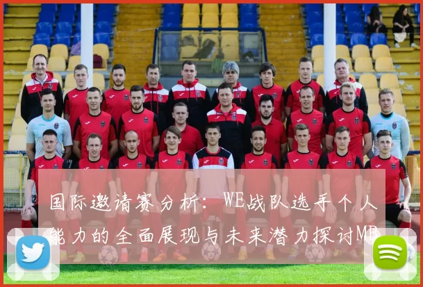 国际邀请赛分析：WE战队选手个人能力的全面展现与未来潜力探讨MBA