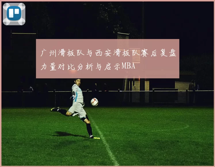 广州滑板队与西安滑板队赛后复盘力量对比分析与启示MBA
