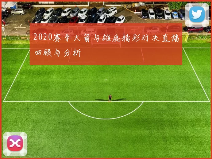 2020赛季火箭与雄鹿精彩对决直播回顾与分析