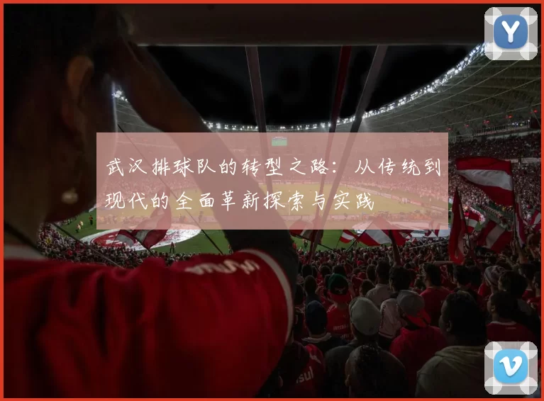 武汉排球队的转型之路：从传统到现代的全面革新探索与实践