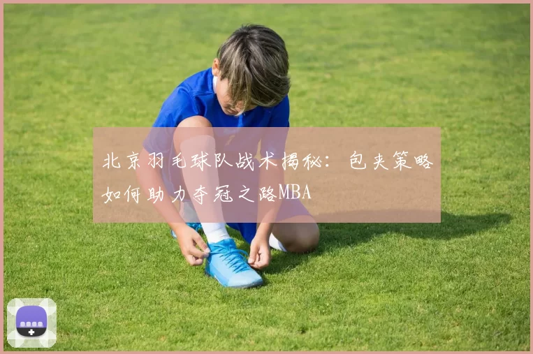 北京羽毛球队战术揭秘：包夹策略如何助力夺冠之路MBA