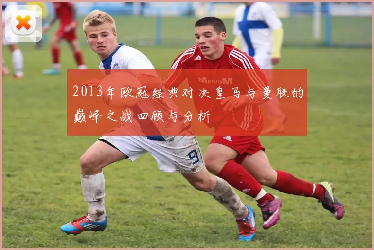 2013年欧冠经典对决皇马与曼联的巅峰之战回顾与分析
