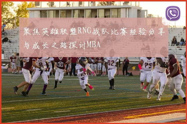 聚焦英雄联盟RNG战队比赛经验分享与成长之路探讨MBA