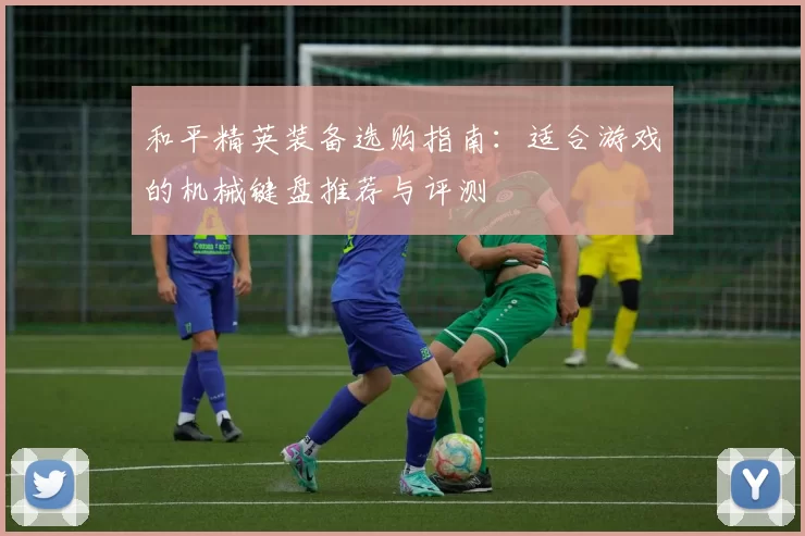 和平精英装备选购指南：适合游戏的机械键盘推荐与评测