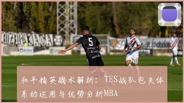 和平精英战术解析：TES战队包夹体系的运用与优势分析MBA