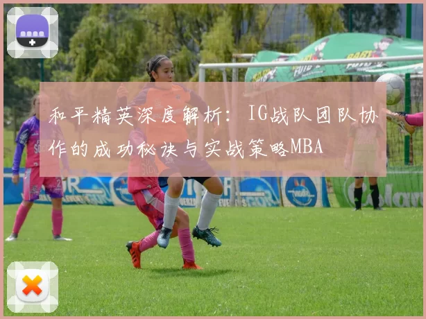 和平精英深度解析：IG战队团队协作的成功秘诀与实战策略MBA