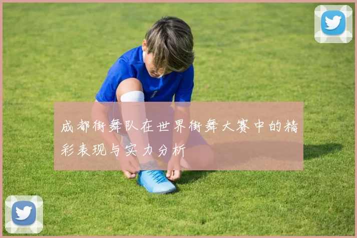 成都街舞队在世界街舞大赛中的精彩表现与实力分析
