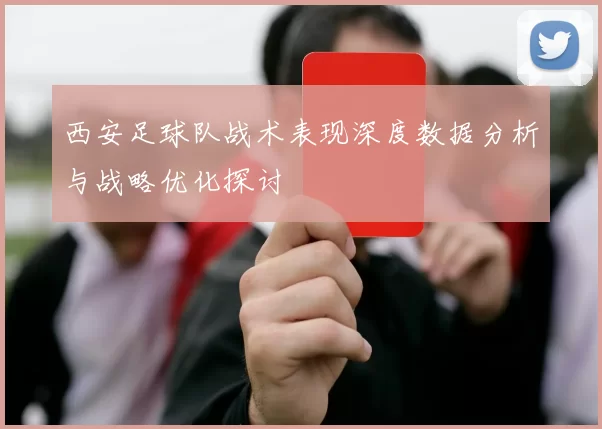 西安足球队战术表现深度数据分析与战略优化探讨