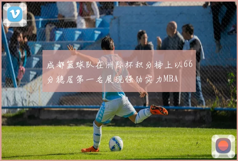 成都篮球队在洲际杯积分榜上以66分稳居第一名展现强劲实力MBA