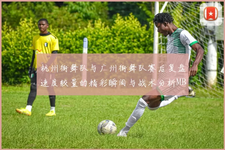 杭州街舞队与广州街舞队赛后复盘速度较量的精彩瞬间与战术分析MBA
