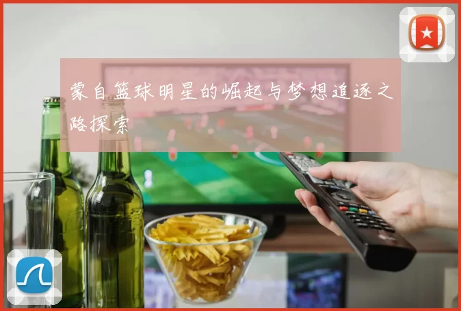 蒙自篮球明星的崛起与梦想追逐之路探索