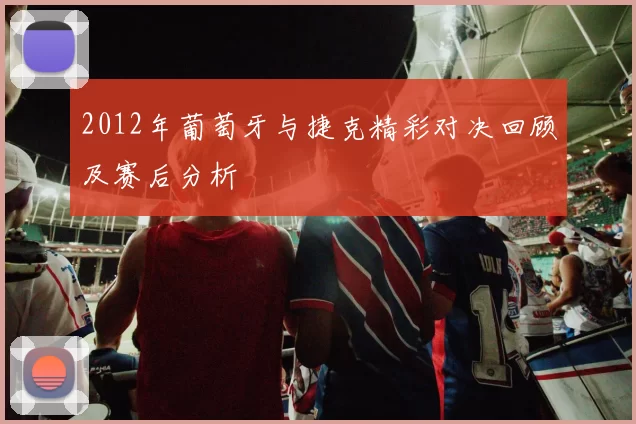 2012年葡萄牙与捷克精彩对决回顾及赛后分析