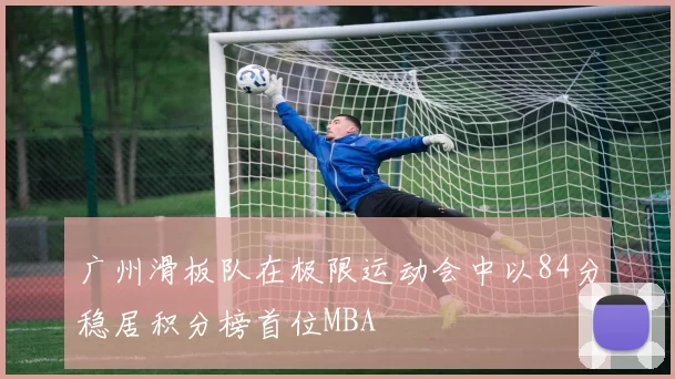 广州滑板队在极限运动会中以84分稳居积分榜首位MBA