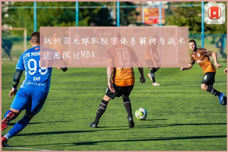 杭州羽毛球队防守体系解析与战术运用探讨MBA